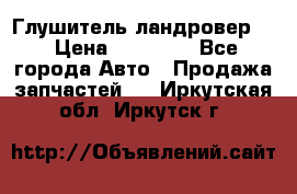 Глушитель ландровер . › Цена ­ 15 000 - Все города Авто » Продажа запчастей   . Иркутская обл.,Иркутск г.